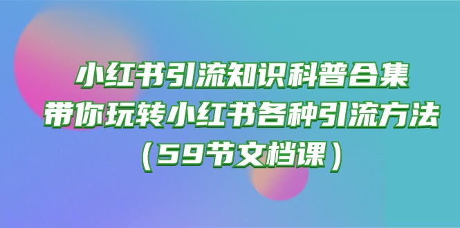 （10223期）小红书引流知识科普合集，带你玩转小红书各种引流方法（59节文档课）-聚成轻创