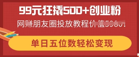 99元狂撬500+创业粉，单日五位数轻松变现，网创朋友圈投放教程-聚成轻创