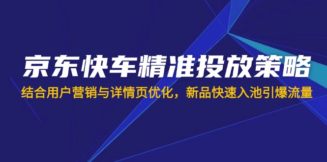 （14185期）京东快车精准投放策略，结合用户营销与详情页优化，新品快速入池引爆流量-聚成轻创