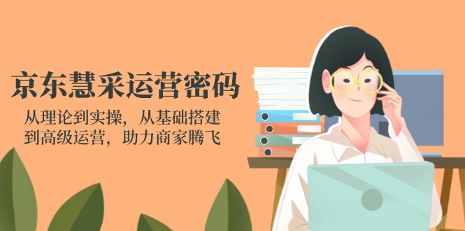 （14248期）京东慧采运营密码：从理论到实操，从基础搭建到高级运营，助力商家腾飞-聚成轻创