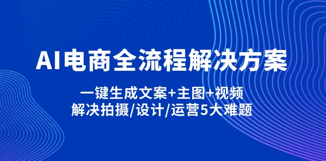 （14200期）AI电商全流程解决方案,一键生成文案+主图+视频,解决拍摄/设计/运营5大难题-聚成轻创