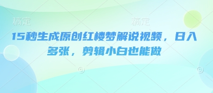 15秒生成原创红楼梦解说视频，日入多张，剪辑小白也能做-聚成轻创