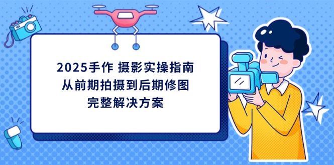 （14270期）2025手作 摄影实操指南，从前期拍摄到后期修图的完整解决方案-聚成轻创