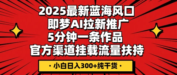 2025最新蓝海风口，即梦AI拉新推广，5分钟一条作品，官方渠道挂载，流量扶持，小白日入3张+纯干货-聚成轻创