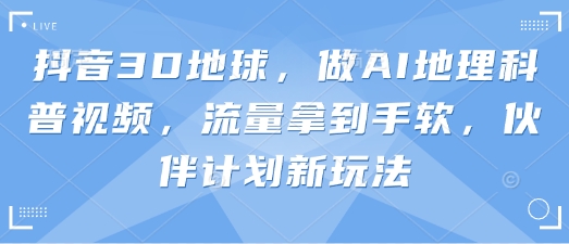 抖音3D地球，做AI地理科普视频，流量拿到手软，伙伴计划新玩法-聚成轻创