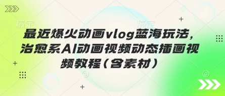 最近爆火动画vlog蓝海玩法，治愈系AI动画视频动态插画视频教程(含素材)-聚成轻创