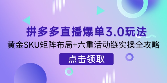 （14192期）拼多多直播爆单3.0玩法解析，黄金SKU矩阵布局+六重活动链实操全攻略-聚成轻创
