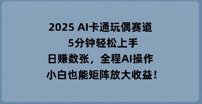 2025 AI卡通玩偶赛道，5分钟轻松上手，日入数张，全程AI操作，小白也能矩阵放大收益-聚成轻创