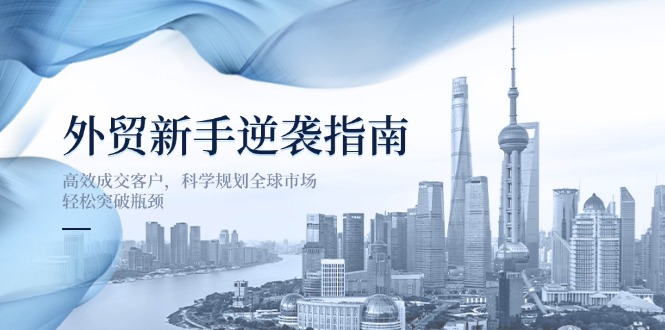 （14201期）外贸新手逆袭指南：高效成交客户，科学规划全球市场，轻松突破瓶颈-聚成轻创