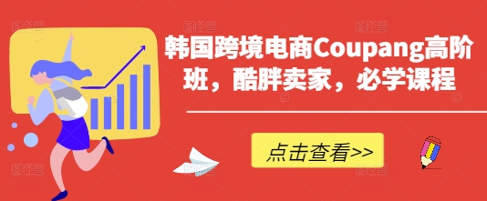 韩国跨境电商Coupang高阶班，酷胖卖家，必学课程-聚成轻创