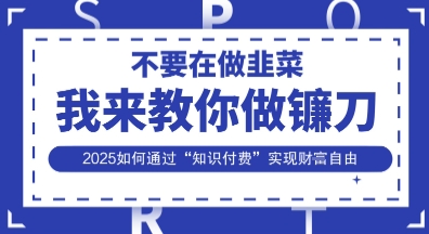 韭菜生涯终结者，我来教你做镰刀，2025如何通过“知识付费”实现财F自由【揭秘】-聚成轻创