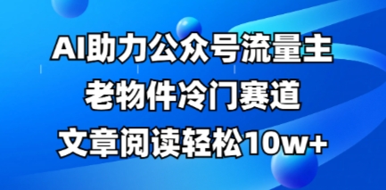 公众号流量主老物件冷门赛道，AI助力，文章阅读轻松10w+，全流程详细教程-聚成轻创