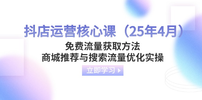 （14267期）抖店运营核心课（25年4月）免费流量获取方法，商城推荐与搜索流量优化实操-聚成轻创